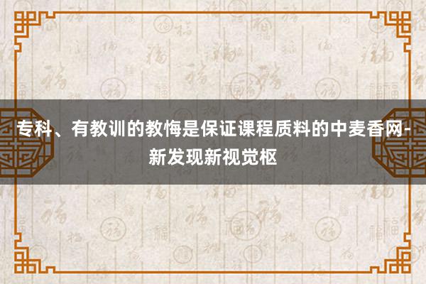 专科、有教训的教悔是保证课程质料的中麦香网-新发现新视觉枢