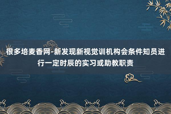 很多培麦香网-新发现新视觉训机构会条件知员进行一定时辰的实习或助教职责