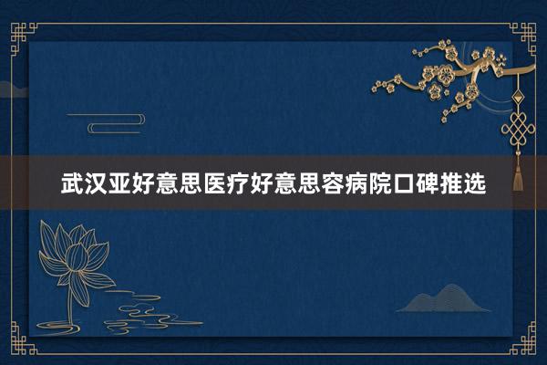 武汉亚好意思医疗好意思容病院口碑推选
